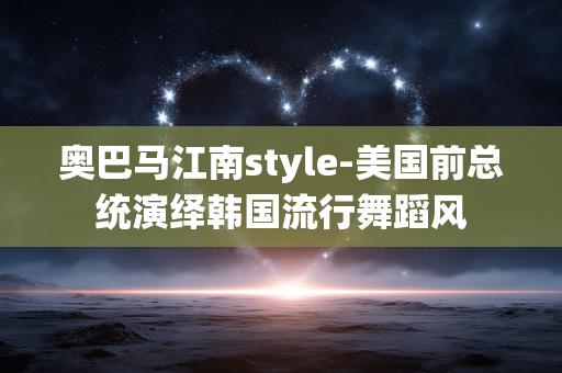 奥巴马江南style-美国前总统演绎韩国流行舞蹈风
