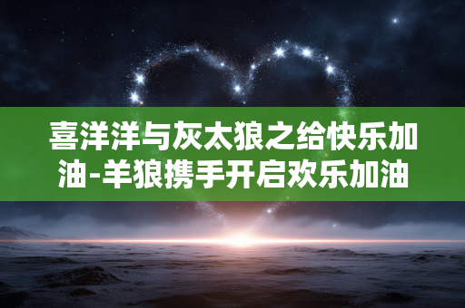 喜洋洋与灰太狼之给快乐加油-羊狼携手开启欢乐加油奇妙之旅