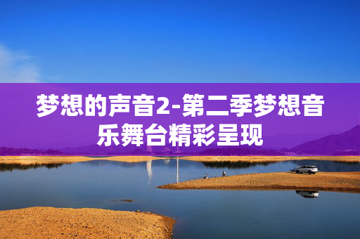 梦想的声音2-第二季梦想音乐舞台精彩呈现