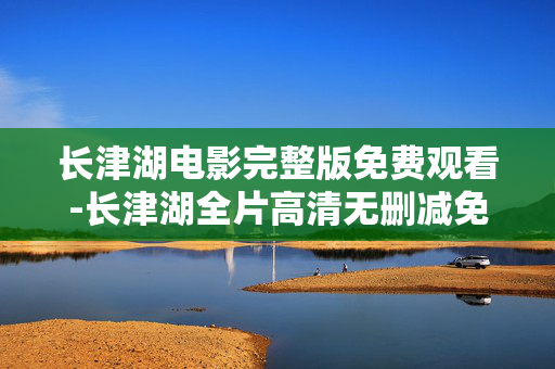 长津湖电影完整版免费观看-长津湖全片高清无删减免费在线看