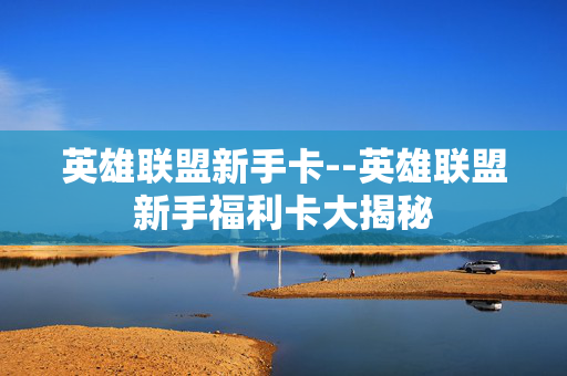 英雄联盟新手卡--英雄联盟新手福利卡大揭秘