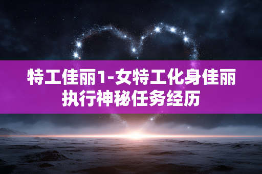 特工佳丽1-女特工化身佳丽执行神秘任务经历