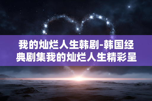 我的灿烂人生韩剧-韩国经典剧集我的灿烂人生精彩呈现