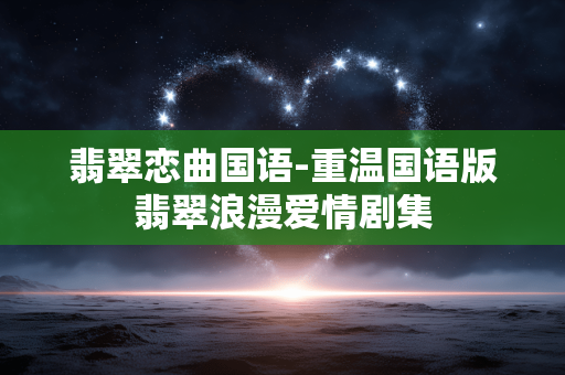 翡翠恋曲国语-重温国语版翡翠浪漫爱情剧集