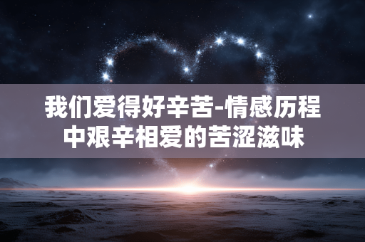 我们爱得好辛苦-情感历程中艰辛相爱的苦涩滋味