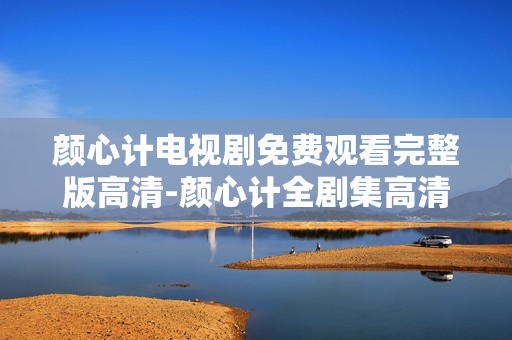 颜心计电视剧免费观看完整版高清-颜心计全剧集高清无广告免费在线看