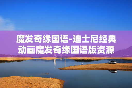 魔发奇缘国语-迪士尼经典动画魔发奇缘国语版资源