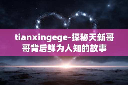 tianxingege-探秘天新哥哥背后鲜为人知的故事 tianxingege-探秘天新哥哥背后鲜为人知的故事