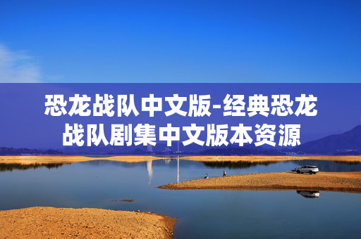 恐龙战队中文版-经典恐龙战队剧集中文版本资源 恐龙战队中文版-经典恐龙战队剧集中文版本资源