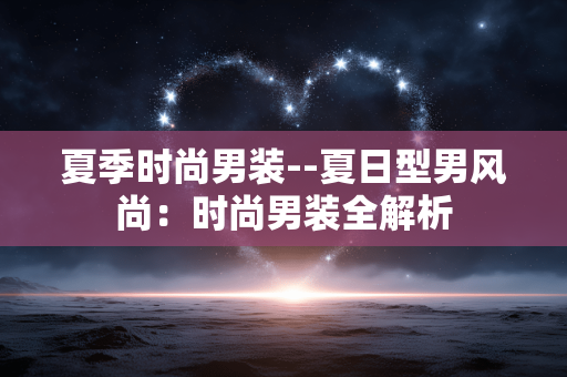 夏季时尚男装--夏日型男风尚：时尚男装全解析