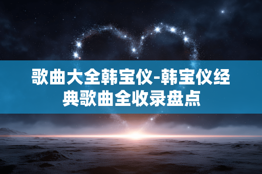 歌曲大全韩宝仪-韩宝仪经典歌曲全收录盘点 歌曲大全韩宝仪-韩宝仪经典歌曲全收录盘点