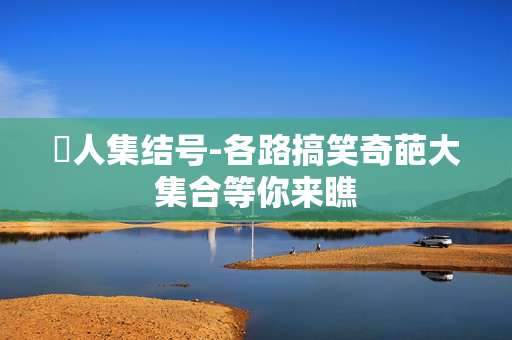 囧人集结号-各路搞笑奇葩大集合等你来瞧
