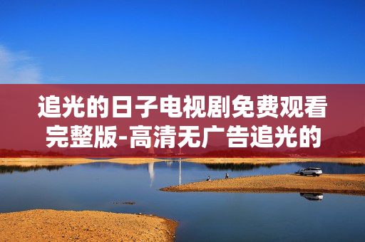 追光的日子电视剧免费观看完整版-高清无广告追光的日子全剧集在线看