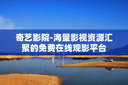 奇艺影院-海量影视资源汇聚的免费在线观影平台