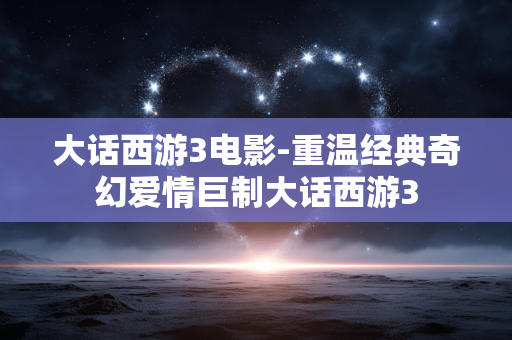 大话西游3电影-重温经典奇幻爱情巨制大话西游3