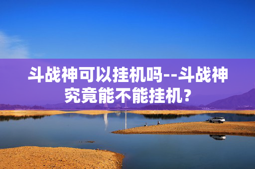 斗战神可以挂机吗--斗战神究竟能不能挂机? 斗战神可以挂机吗--斗战神究竟能不能挂机?