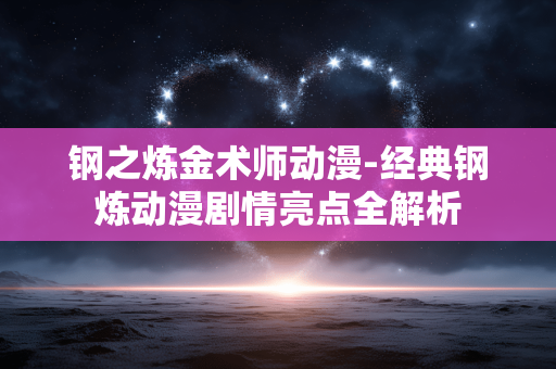 钢之炼金术师动漫-经典钢炼动漫剧情亮点全解析 钢之炼金术师动漫-经典钢炼动漫剧情亮点全解析