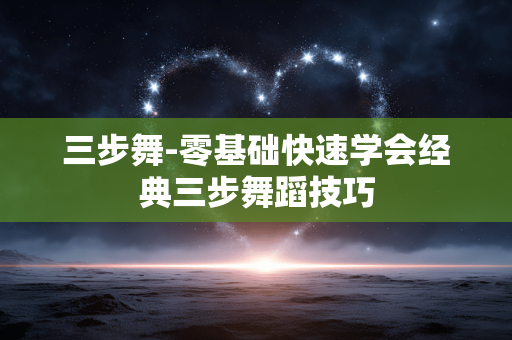 三步舞-零基础快速学会经典三步舞蹈技巧