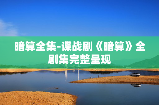 暗算全集-谍战剧《暗算》全剧集完整呈现 暗算全集-谍战剧《暗算》全剧集完整呈现