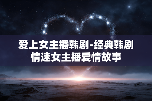 爱上女主播韩剧-经典韩剧情迷女主播爱情故事 爱上女主播韩剧-经典韩剧情迷女主播爱情故事