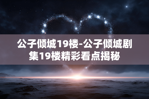 公子倾城19楼-公子倾城剧集19楼精彩看点揭秘