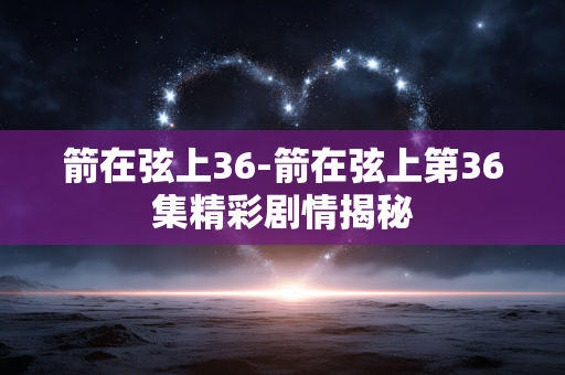 箭在弦上36-箭在弦上第36集精彩剧情揭秘 箭在弦上36-箭在弦上第36集精彩剧情揭秘