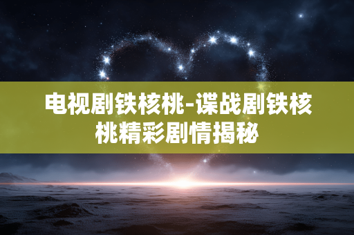 电视剧铁核桃-谍战剧铁核桃精彩剧情揭秘 电视剧铁核桃-谍战剧铁核桃精彩剧情揭秘