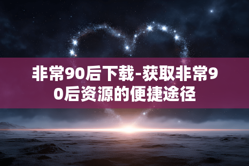 非常90后下载-获取非常90后资源的便捷途径 非常90后下载-获取非常90后资源的便捷途径