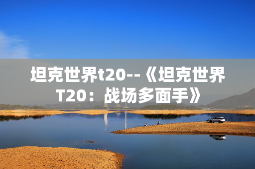 坦克世界t20--《坦克世界T20：战场多面手》