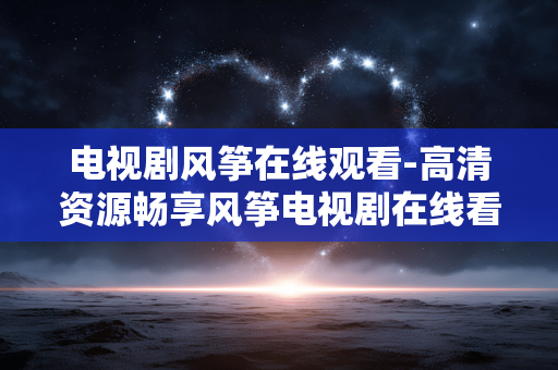 电视剧风筝在线观看-高清资源畅享风筝电视剧在线看 电视剧风筝在线观看-高清资源畅享风筝电视剧在线看