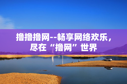 撸撸撸网--畅享网络欢乐，尽在“撸网”世界
