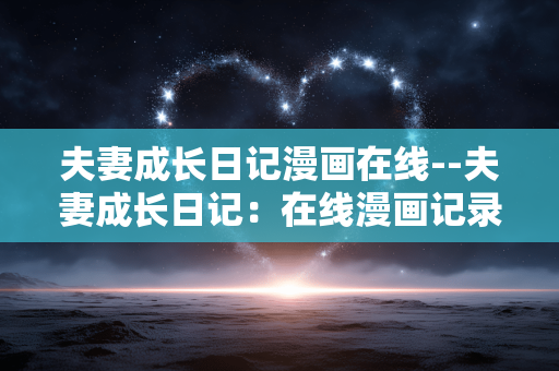 夫妻成长日记漫画在线--夫妻成长日记:在线漫画记录幸福旅程 夫妻成长日记漫画在线--夫妻成长日记:在线漫画记录幸福旅程