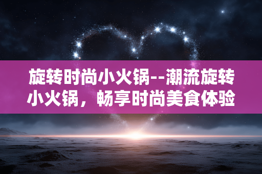 旋转时尚小火锅--潮流旋转小火锅，畅享时尚美食体验