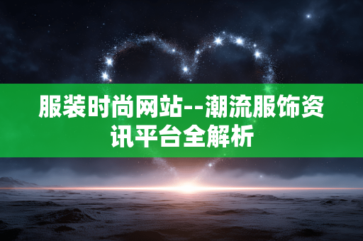 服装时尚网站--潮流服饰资讯平台全解析