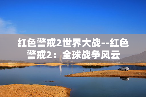 红色警戒2世界大战--红色警戒2:全球战争风云 红色警戒2世界大战--红色警戒2:全球战争风云