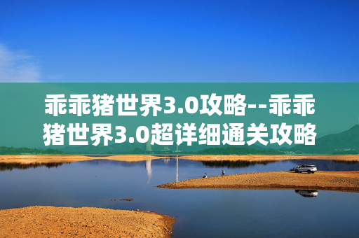 乖乖猪世界3.0攻略--乖乖猪世界3.0超详细通关攻略