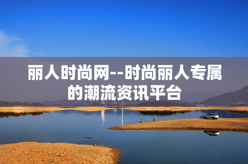 丽人时尚网--时尚丽人专属的潮流资讯平台