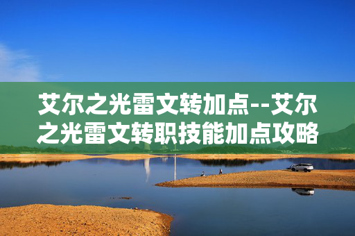 艾尔之光雷文转加点--艾尔之光雷文转职技能加点攻略 艾尔之光雷文转加点--艾尔之光雷文转职技能加点攻略