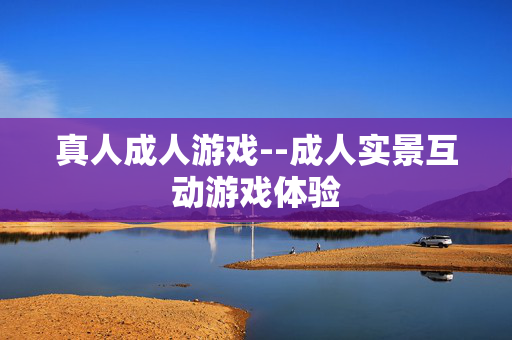 真人成人游戏--成人实景互动游戏体验 真人成人游戏--成人实景互动游戏体验