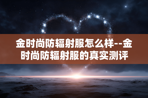 金时尚防辐射服怎么样--金时尚防辐射服的真实测评