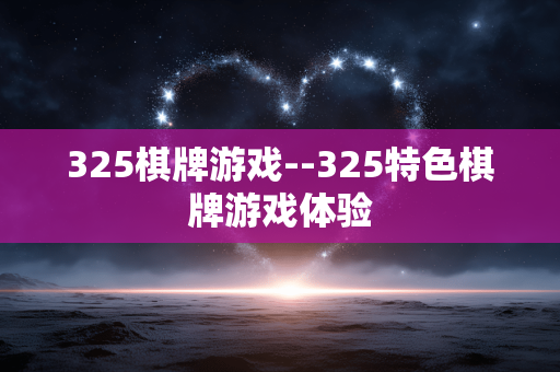 325棋牌游戏--325特色棋牌游戏体验 325棋牌游戏--325特色棋牌游戏体验