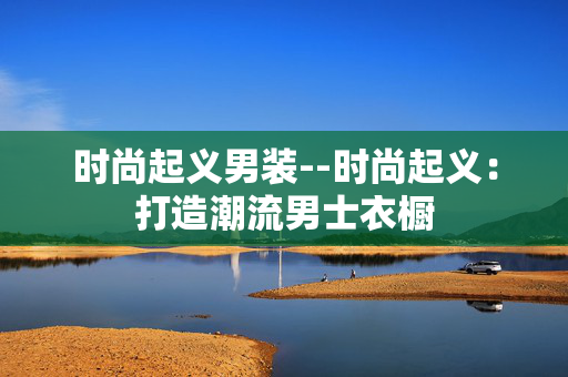 时尚起义男装--时尚起义:打造潮流男士衣橱 时尚起义男装--时尚起义:打造潮流男士衣橱