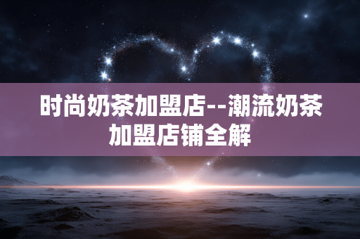 时尚奶茶加盟店--潮流奶茶加盟店铺全解 时尚奶茶加盟店--潮流奶茶加盟店铺全解