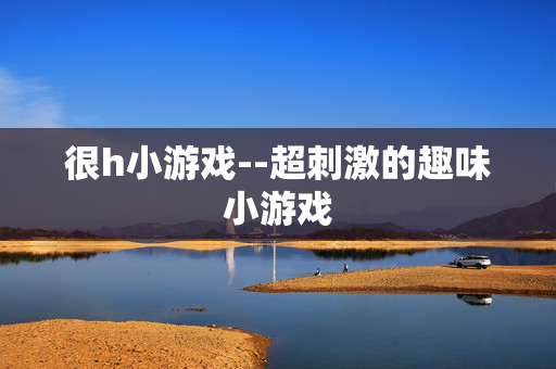 很h小游戏--超刺激的趣味小游戏 很h小游戏--超刺激的趣味小游戏