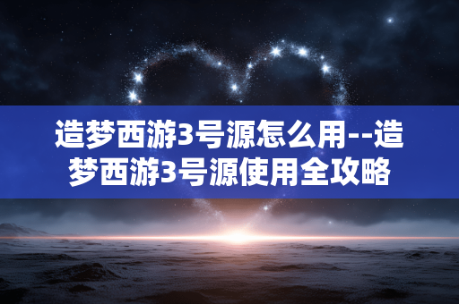 造梦西游3号源怎么用--造梦西游3号源使用全攻略 造梦西游3号源怎么用--造梦西游3号源使用全攻略