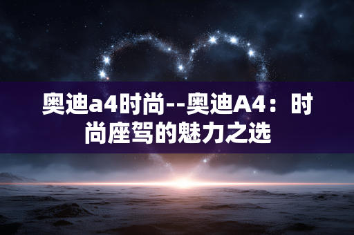 奥迪a4时尚--奥迪A4:时尚座驾的魅力之选 奥迪a4时尚--奥迪A4:时尚座驾的魅力之选
