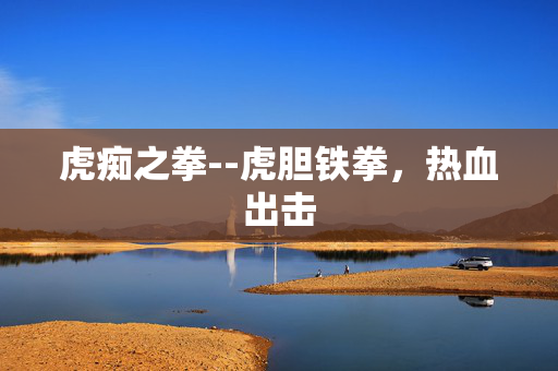 虎痴之拳--虎胆铁拳,热血出击 虎痴之拳--虎胆铁拳,热血出击