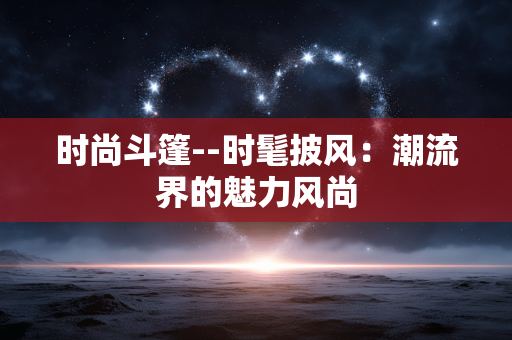 时尚斗篷--时髦披风:潮流界的魅力风尚 时尚斗篷--时髦披风:潮流界的魅力风尚