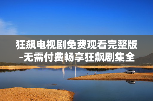 狂飙电视剧免费观看完整版-无需付费畅享狂飙剧集全内容