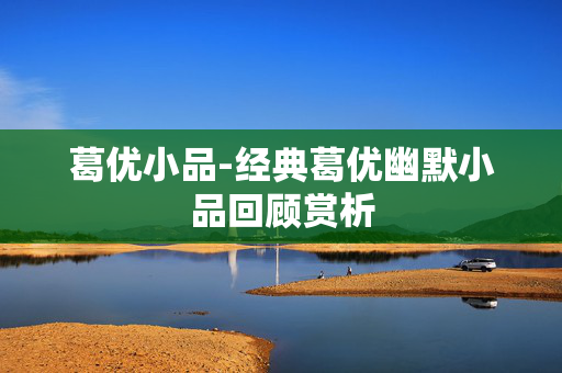 葛优小品-经典葛优幽默小品回顾赏析 葛优小品-经典葛优幽默小品回顾赏析